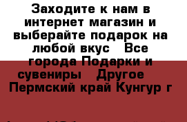 Заходите к нам в интернет-магазин и выберайте подарок на любой вкус - Все города Подарки и сувениры » Другое   . Пермский край,Кунгур г.